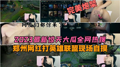 2023全网疯传！郑州网红LOL直播途中忘情自慰，现场流出！