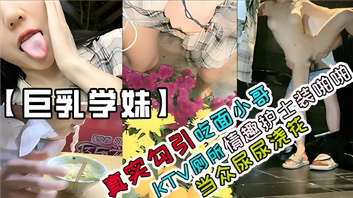 真实勾引吃面小哥！KTV厕所情趣护士装激情啪啪，当众尿尿浇花大尺度实录