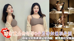 重金约孕6月人妻外围，背着老公惨遭大哥爆菊肛交狂干