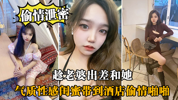 趁老婆出差，带她气质性感闺蜜酒店偷情爆操，闺蜜淫荡配合